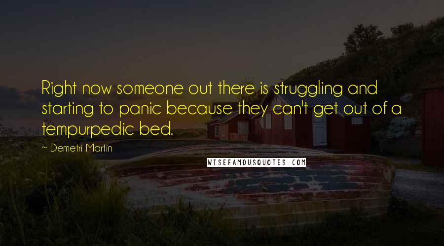 Demetri Martin Quotes: Right now someone out there is struggling and starting to panic because they can't get out of a tempurpedic bed.