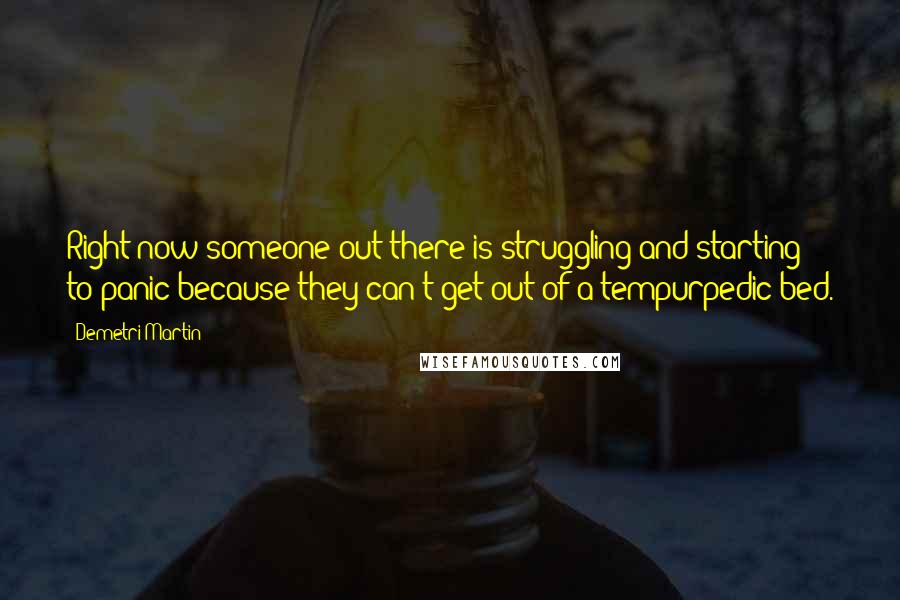 Demetri Martin Quotes: Right now someone out there is struggling and starting to panic because they can't get out of a tempurpedic bed.