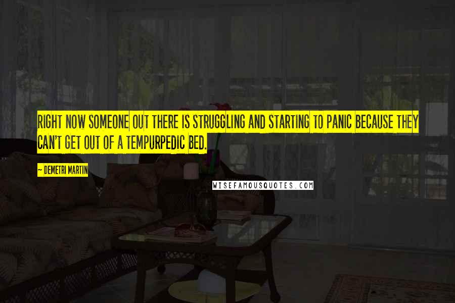 Demetri Martin Quotes: Right now someone out there is struggling and starting to panic because they can't get out of a tempurpedic bed.