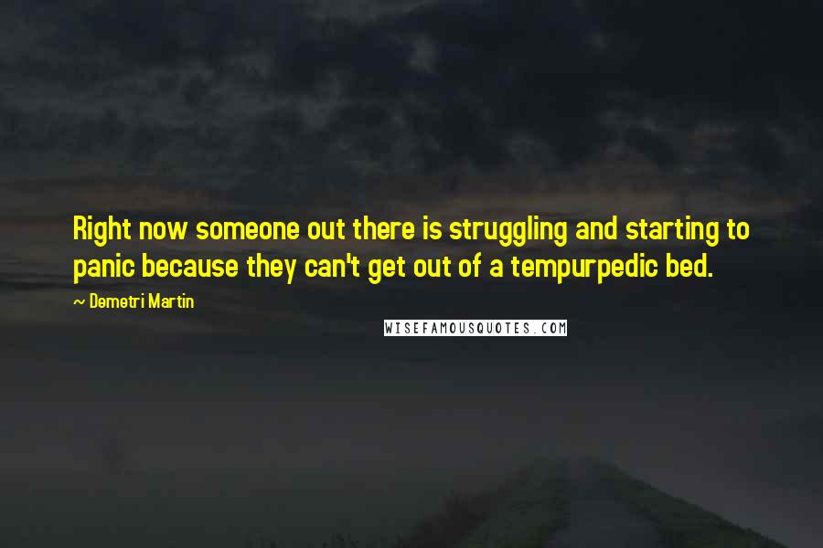Demetri Martin Quotes: Right now someone out there is struggling and starting to panic because they can't get out of a tempurpedic bed.