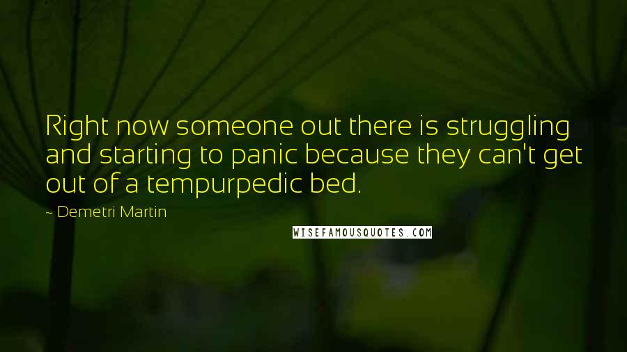 Demetri Martin Quotes: Right now someone out there is struggling and starting to panic because they can't get out of a tempurpedic bed.