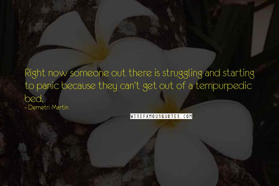Demetri Martin Quotes: Right now someone out there is struggling and starting to panic because they can't get out of a tempurpedic bed.