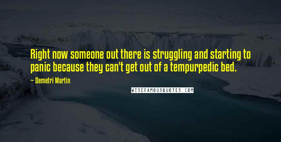 Demetri Martin Quotes: Right now someone out there is struggling and starting to panic because they can't get out of a tempurpedic bed.