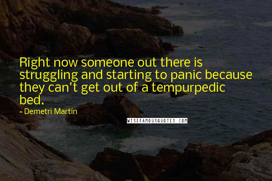 Demetri Martin Quotes: Right now someone out there is struggling and starting to panic because they can't get out of a tempurpedic bed.