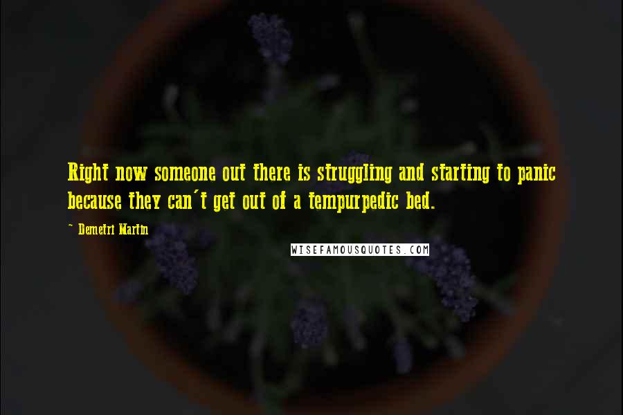 Demetri Martin Quotes: Right now someone out there is struggling and starting to panic because they can't get out of a tempurpedic bed.