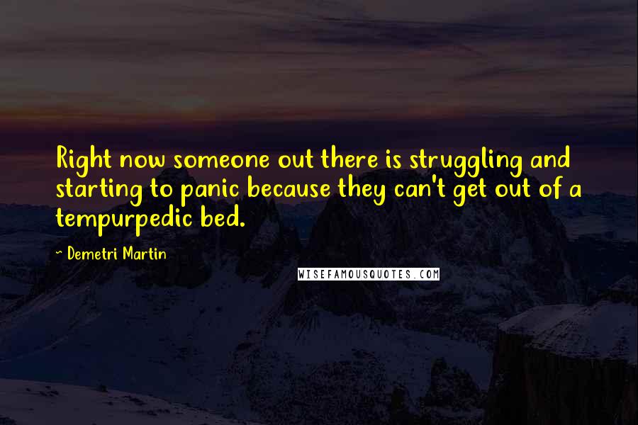 Demetri Martin Quotes: Right now someone out there is struggling and starting to panic because they can't get out of a tempurpedic bed.