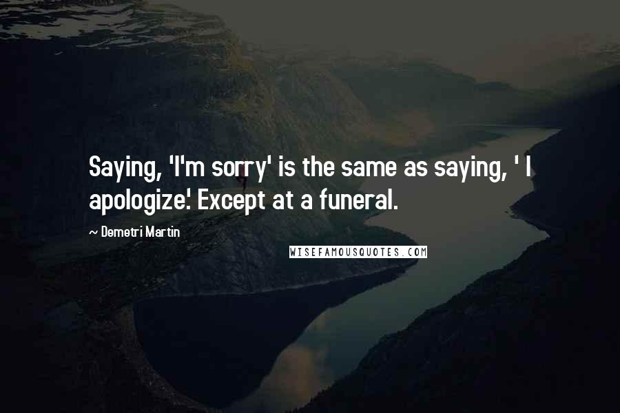 Demetri Martin Quotes: Saying, 'I'm sorry' is the same as saying, ' I apologize.' Except at a funeral.