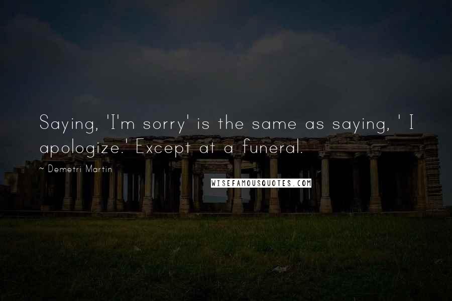 Demetri Martin Quotes: Saying, 'I'm sorry' is the same as saying, ' I apologize.' Except at a funeral.