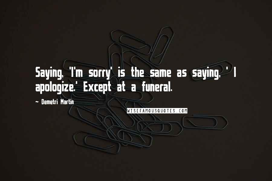 Demetri Martin Quotes: Saying, 'I'm sorry' is the same as saying, ' I apologize.' Except at a funeral.