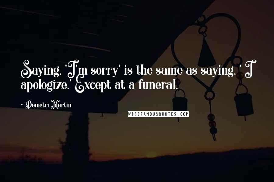 Demetri Martin Quotes: Saying, 'I'm sorry' is the same as saying, ' I apologize.' Except at a funeral.