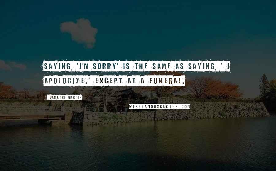 Demetri Martin Quotes: Saying, 'I'm sorry' is the same as saying, ' I apologize.' Except at a funeral.