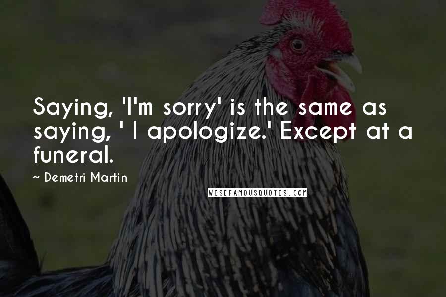 Demetri Martin Quotes: Saying, 'I'm sorry' is the same as saying, ' I apologize.' Except at a funeral.