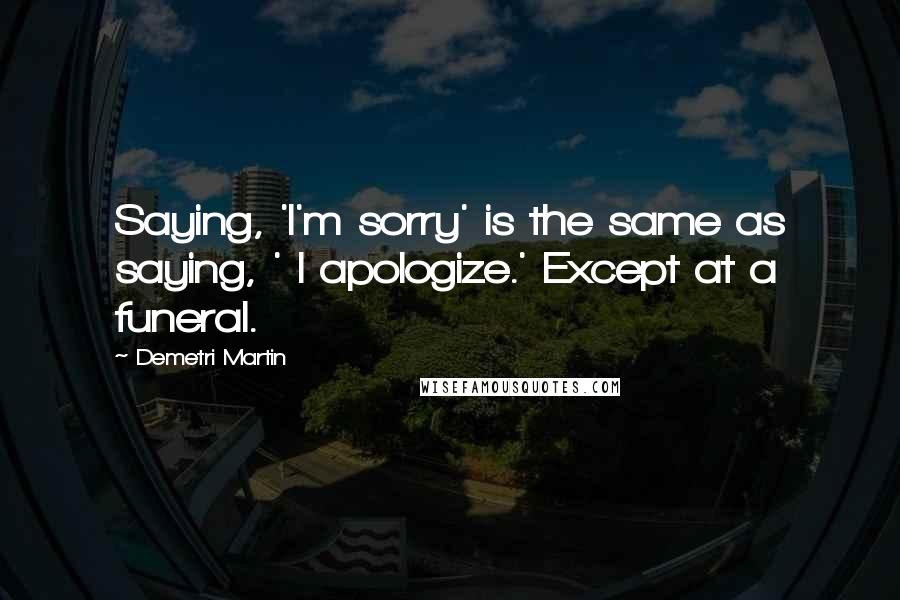 Demetri Martin Quotes: Saying, 'I'm sorry' is the same as saying, ' I apologize.' Except at a funeral.