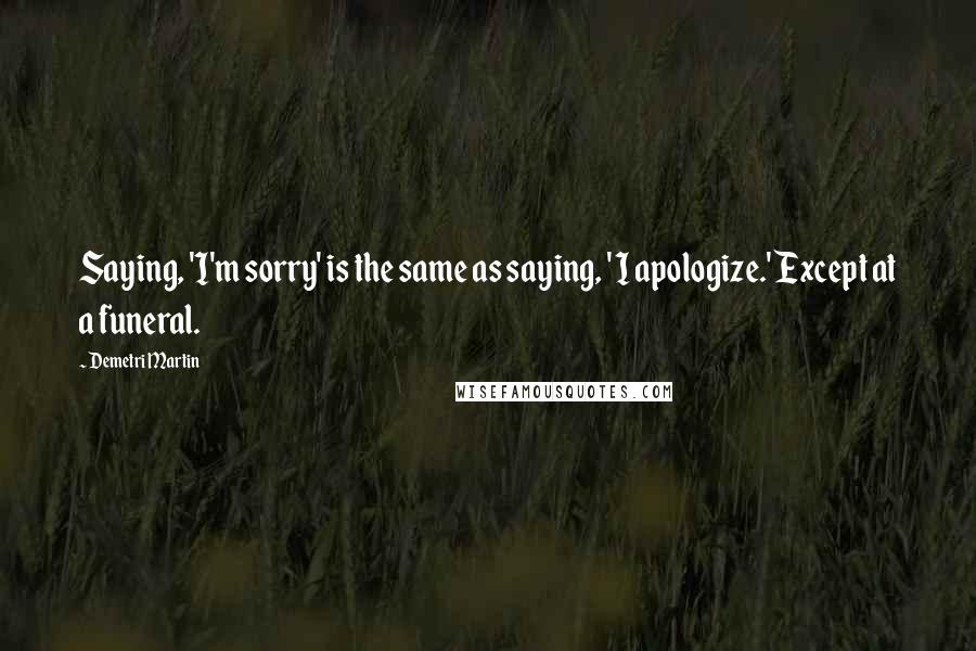 Demetri Martin Quotes: Saying, 'I'm sorry' is the same as saying, ' I apologize.' Except at a funeral.