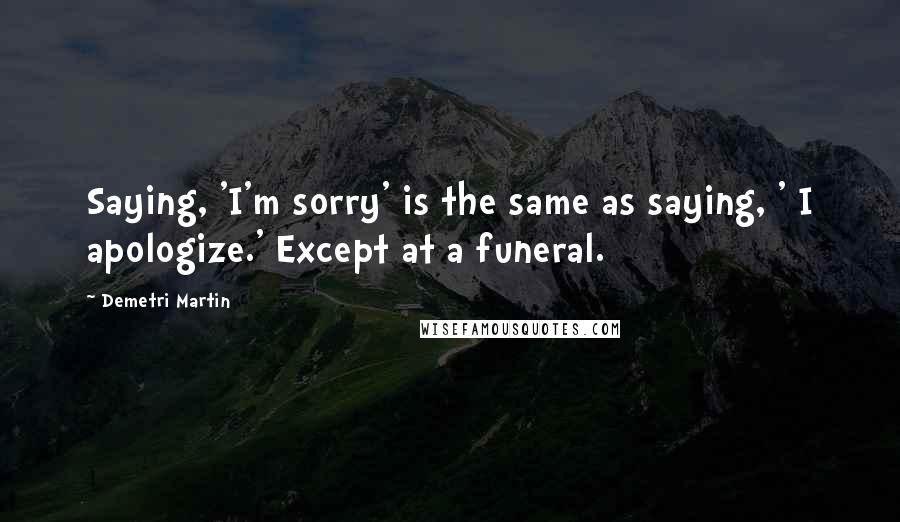 Demetri Martin Quotes: Saying, 'I'm sorry' is the same as saying, ' I apologize.' Except at a funeral.