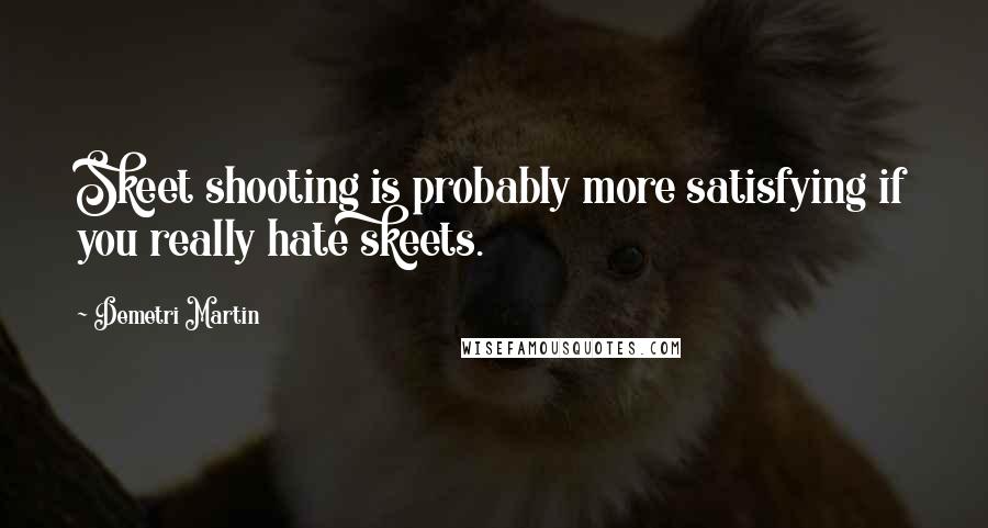 Demetri Martin Quotes: Skeet shooting is probably more satisfying if you really hate skeets.