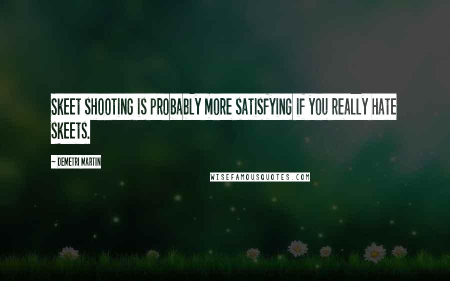 Demetri Martin Quotes: Skeet shooting is probably more satisfying if you really hate skeets.