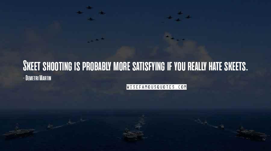 Demetri Martin Quotes: Skeet shooting is probably more satisfying if you really hate skeets.