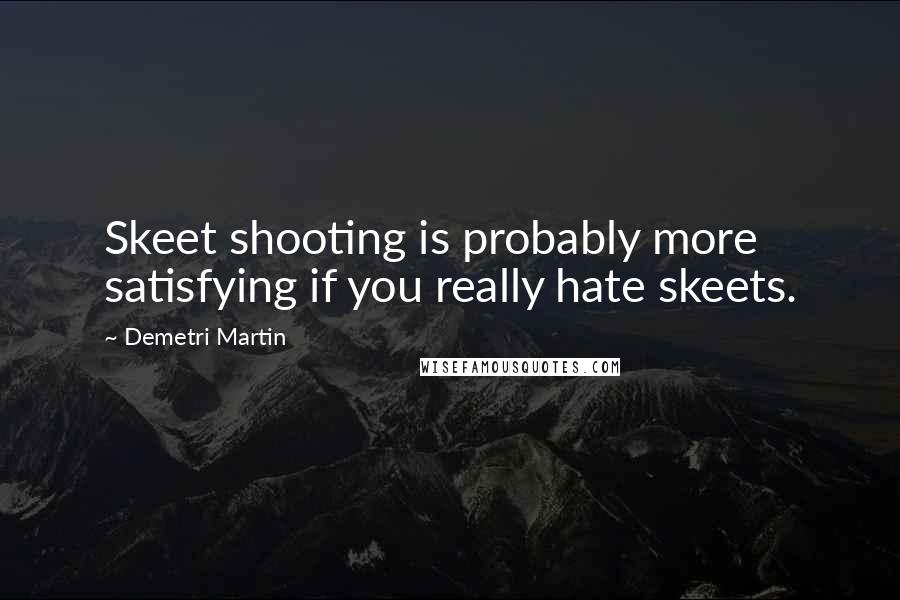 Demetri Martin Quotes: Skeet shooting is probably more satisfying if you really hate skeets.