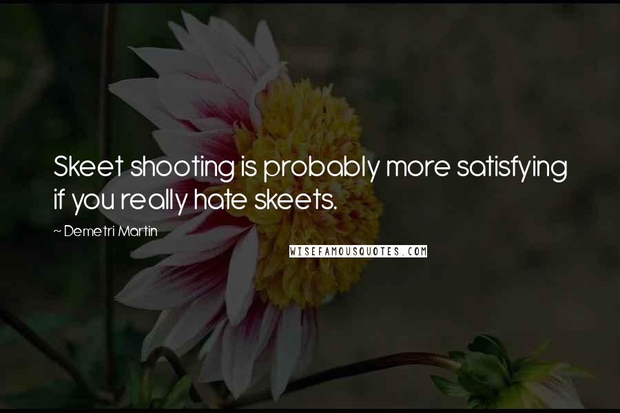 Demetri Martin Quotes: Skeet shooting is probably more satisfying if you really hate skeets.