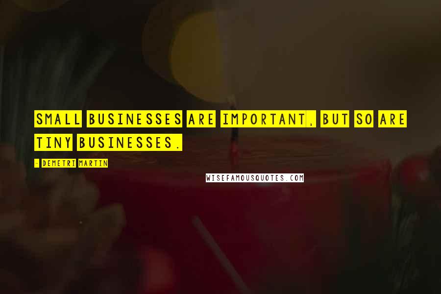 Demetri Martin Quotes: Small businesses are important, but so are tiny businesses.