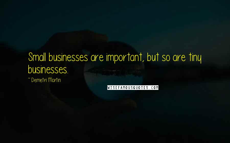 Demetri Martin Quotes: Small businesses are important, but so are tiny businesses.