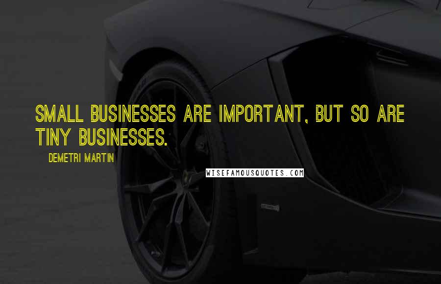 Demetri Martin Quotes: Small businesses are important, but so are tiny businesses.