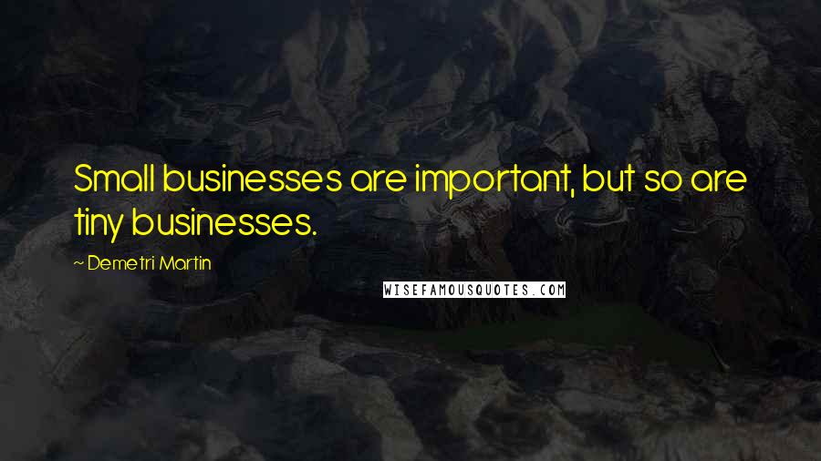 Demetri Martin Quotes: Small businesses are important, but so are tiny businesses.