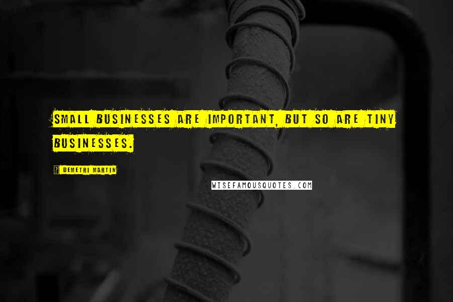 Demetri Martin Quotes: Small businesses are important, but so are tiny businesses.