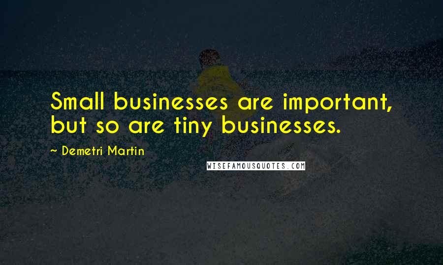 Demetri Martin Quotes: Small businesses are important, but so are tiny businesses.