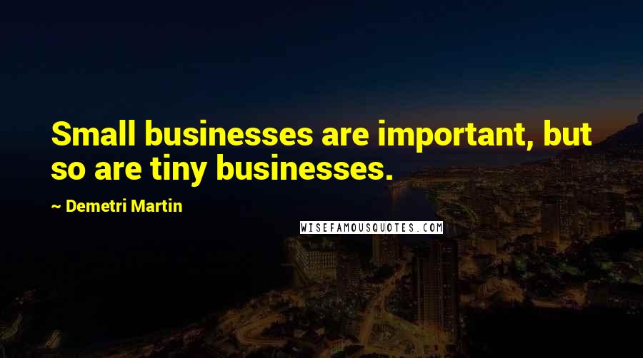Demetri Martin Quotes: Small businesses are important, but so are tiny businesses.