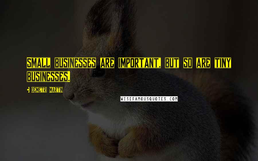 Demetri Martin Quotes: Small businesses are important, but so are tiny businesses.