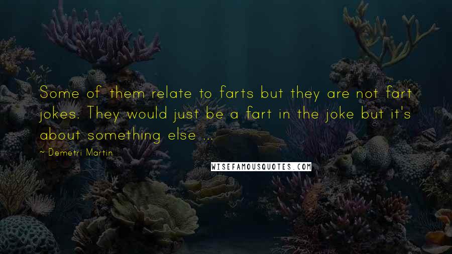 Demetri Martin Quotes: Some of them relate to farts but they are not fart jokes. They would just be a fart in the joke but it's about something else ...
