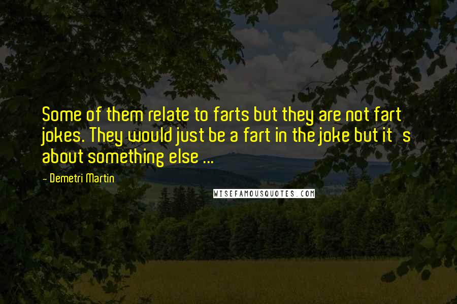 Demetri Martin Quotes: Some of them relate to farts but they are not fart jokes. They would just be a fart in the joke but it's about something else ...