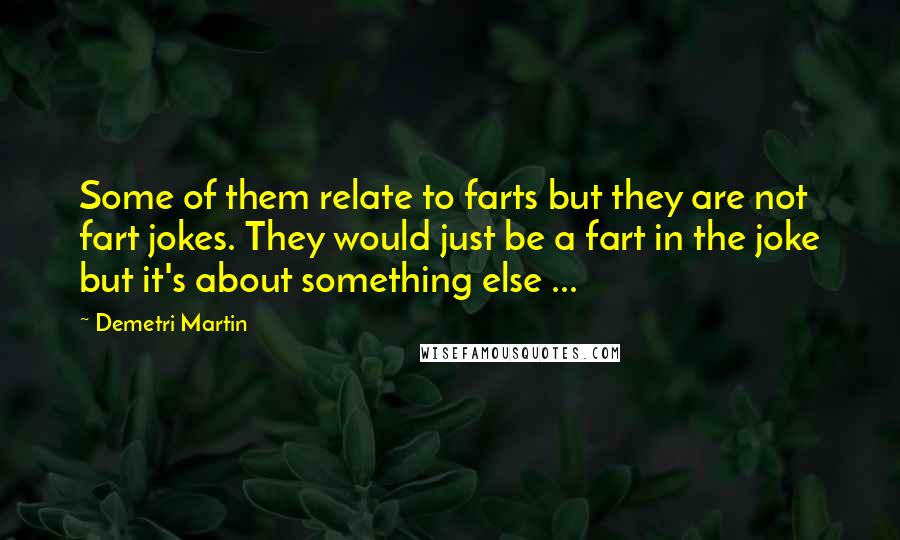 Demetri Martin Quotes: Some of them relate to farts but they are not fart jokes. They would just be a fart in the joke but it's about something else ...