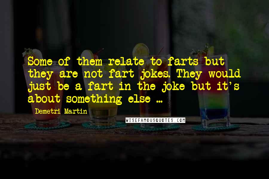 Demetri Martin Quotes: Some of them relate to farts but they are not fart jokes. They would just be a fart in the joke but it's about something else ...