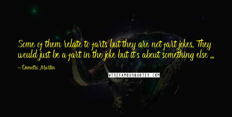 Demetri Martin Quotes: Some of them relate to farts but they are not fart jokes. They would just be a fart in the joke but it's about something else ...