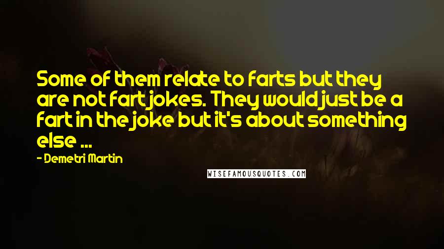 Demetri Martin Quotes: Some of them relate to farts but they are not fart jokes. They would just be a fart in the joke but it's about something else ...