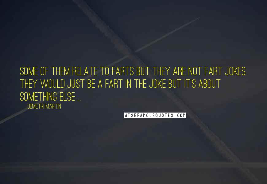 Demetri Martin Quotes: Some of them relate to farts but they are not fart jokes. They would just be a fart in the joke but it's about something else ...