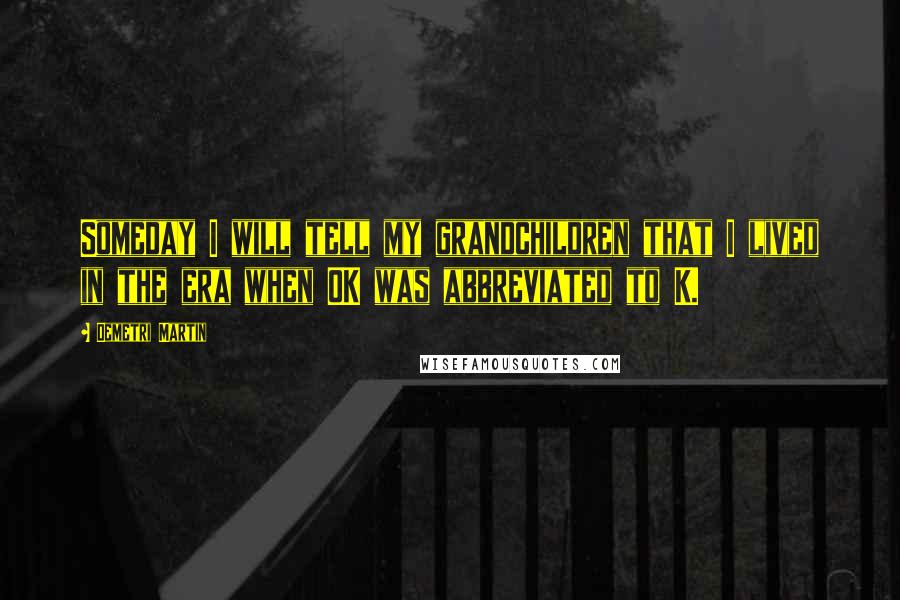 Demetri Martin Quotes: Someday I will tell my grandchildren that I lived in the era when OK was abbreviated to K.