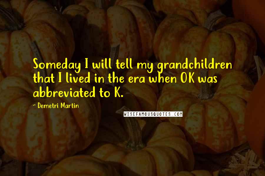 Demetri Martin Quotes: Someday I will tell my grandchildren that I lived in the era when OK was abbreviated to K.