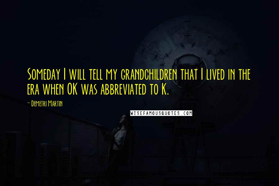 Demetri Martin Quotes: Someday I will tell my grandchildren that I lived in the era when OK was abbreviated to K.