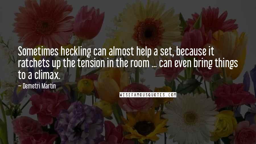 Demetri Martin Quotes: Sometimes heckling can almost help a set, because it ratchets up the tension in the room ... can even bring things to a climax.