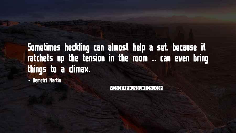 Demetri Martin Quotes: Sometimes heckling can almost help a set, because it ratchets up the tension in the room ... can even bring things to a climax.