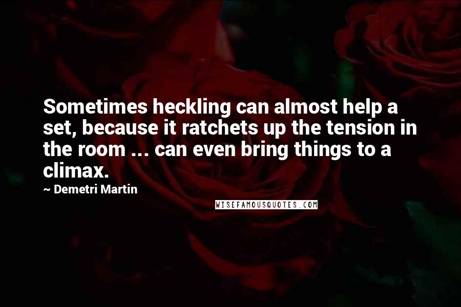 Demetri Martin Quotes: Sometimes heckling can almost help a set, because it ratchets up the tension in the room ... can even bring things to a climax.