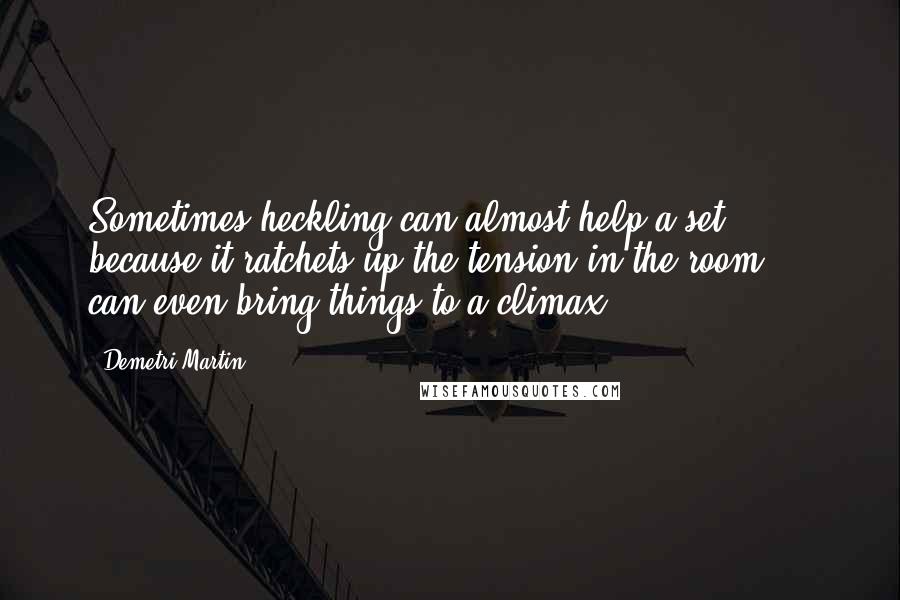 Demetri Martin Quotes: Sometimes heckling can almost help a set, because it ratchets up the tension in the room ... can even bring things to a climax.