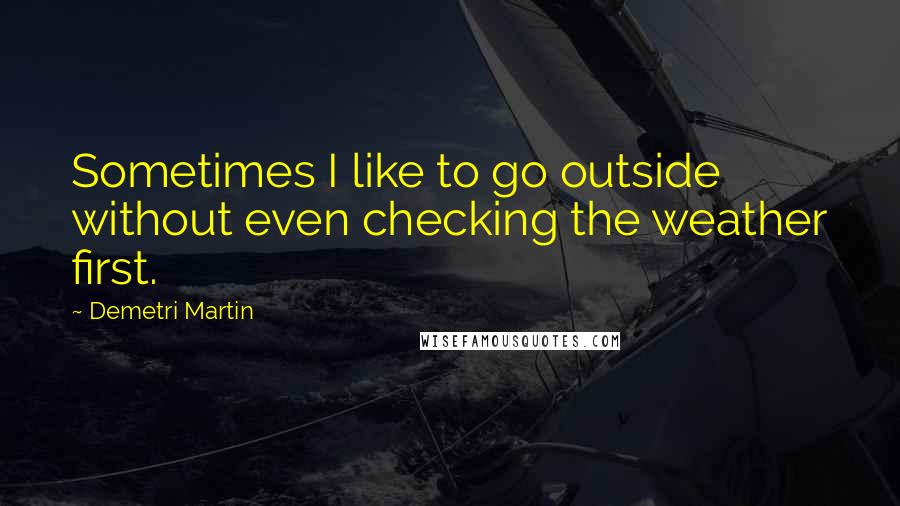 Demetri Martin Quotes: Sometimes I like to go outside without even checking the weather first.