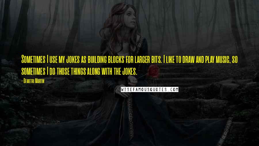 Demetri Martin Quotes: Sometimes I use my jokes as building blocks for larger bits. I like to draw and play music, so sometimes I do those things along with the jokes.