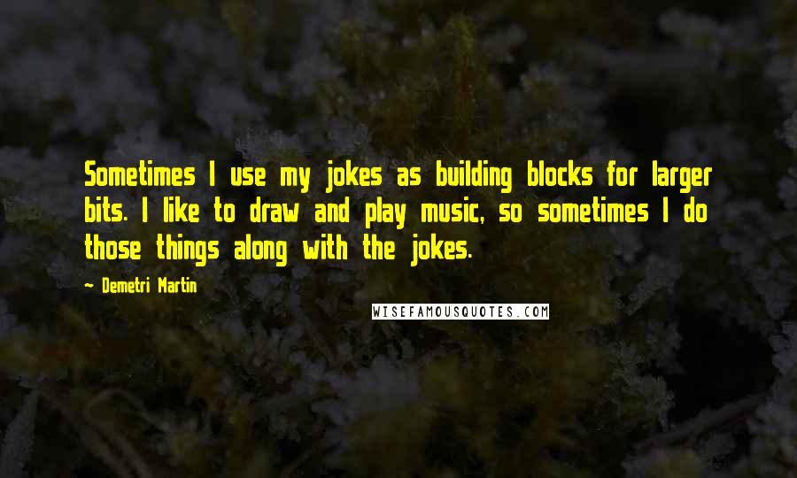 Demetri Martin Quotes: Sometimes I use my jokes as building blocks for larger bits. I like to draw and play music, so sometimes I do those things along with the jokes.