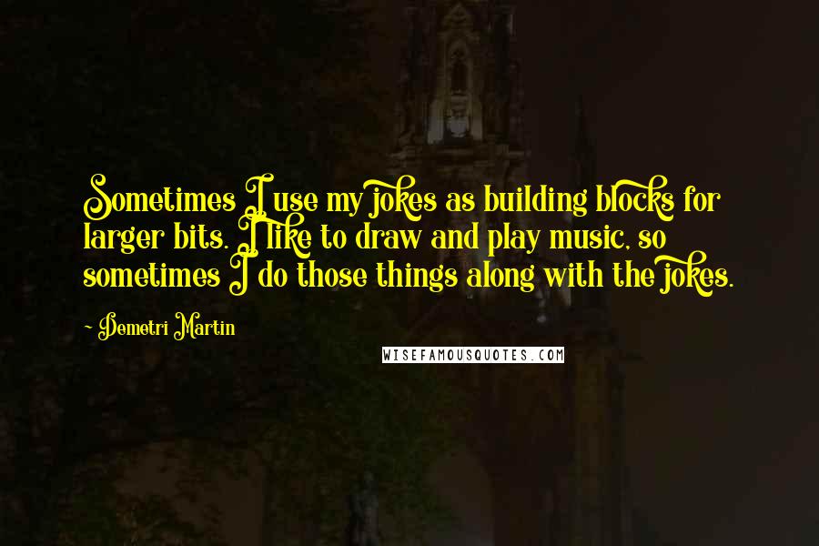 Demetri Martin Quotes: Sometimes I use my jokes as building blocks for larger bits. I like to draw and play music, so sometimes I do those things along with the jokes.